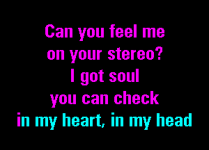 Can you feel me
on your stereo?

I got soul
you can check
in my heart, in my head