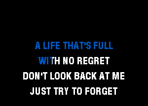 A LIFE THAT'S FULL
WITH NO REGRET
DON'T LOOK BACK AT ME
JUST TRY TO FORGET