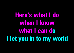 Here's what I do
when I know

what I can do
I let you in to my world