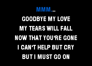 MMM...
GOODBYE MY LOVE
MY TEARS WILL FALL
HOW THAT YOU'RE GONE
I CAN'T HELP BUT CRY

BUTI MUST GO OH I