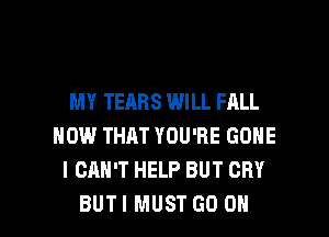 MY TEARS WILL FALL
HOW THAT YOU'RE GONE
I CAN'T HELP BUT CRY

BUTI MUST GO OH I