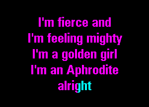I'm fierce and
I'm feeling mighty

I'm a golden girl
I'm an Aphrodite
alright