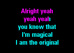 Alright yeah
yeah yeah

you know that
I'm magical
I am the original
