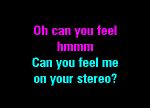 on can you feel
hmmm

Can you feel me
on your stereo?