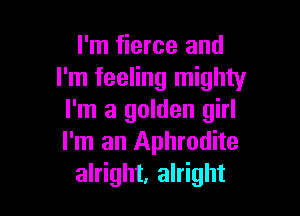 I'm fierce and
I'm feeling mighty

I'm a golden girl
I'm an Aphrodite
alright, alright