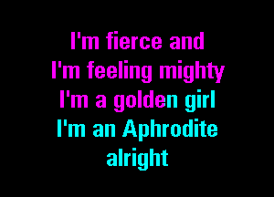 I'm fierce and
I'm feeling mighty

I'm a golden girl
I'm an Aphrodite
alright