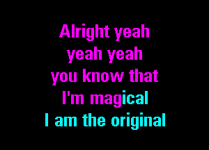 Alright yeah
yeah yeah

you know that
I'm magical
I am the original
