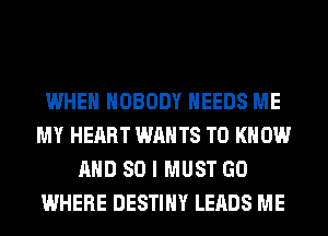WHEN NOBODY NEEDS ME
MY HEART WANTS TO KNOW
AND SO I MUST GO
WHERE DESTINY LEADS ME