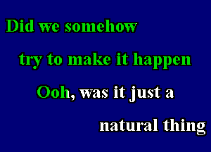 Did we somehow

try to make it happen

0011, was it just a

natural thing