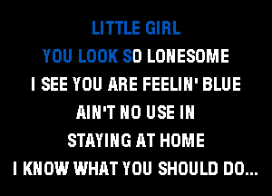 LITTLE GIRL
YOU LOOK SO LOHESOME
I SEE YOU ARE FEELIH' BLUE
AIN'T H0 USE IN
STAYING AT HOME
I KNOW WHAT YOU SHOULD DO...