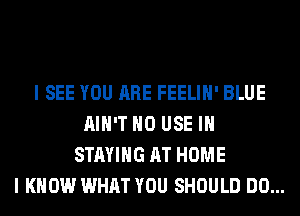 I SEE YOU ARE FEELIH' BLUE
AIN'T H0 USE IN
STAYING AT HOME
I KNOW WHAT YOU SHOULD DO...