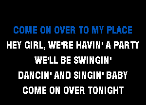 COME ON OVER TO MY PLACE
HEY GIRL, WE'RE HAVIH' A PARTY
WE'LL BE SWIHGIH'
DANCIH'AHD SIHGIH' BABY
COME ON OVER TONIGHT