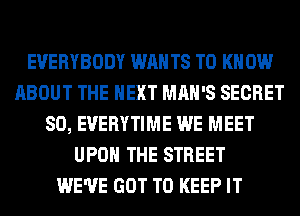 EVERYBODY WAN T8 TO K 0W
ABOUT THE NEXT MAN'S SECRET
SO, EVERYTIME WE MEET
UPON THE STREET
WE'VE GOT TO KEEP IT