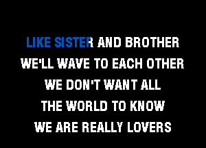 LIKE SISTER AND BROTHER
WE'LL WAVE TO EACH OTHER
WE DON'T WANT ALL
THE WORLD TO KNOW
WE ARE REALLY LOVERS
