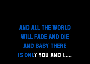 AND ALL THE WORLD

WILL HIDE AND DIE
AND BABY THERE
IS ONLY YOU ANDI .....