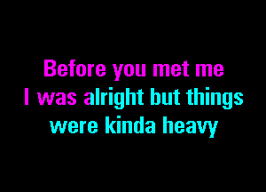 Before you met me

I was alright but things
were kinda heavyr