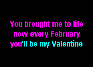 You brought me to life

now every Februaryr
you'll be my Valentine