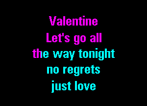 Valentine
Let's go all

the way tonight
no regrets

just love