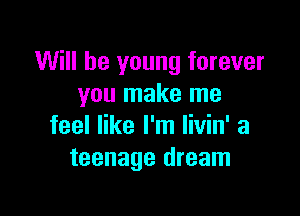 Will be young forever
you make me

feel like I'm livin' a
teenage dream