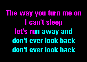 The way you turn me on
I can't sleep
let's run away and
don't ever look back
don't ever look back