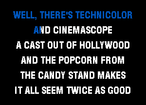 WELL, THERE'S TECHNICOLOR
AND CINEMASCOPE
A CAST OUT OF HOLLYWOOD
AND THE POPCORN FROM
THE CAN DY STAND MAKES
IT ALL SEEM TWICE AS GOOD