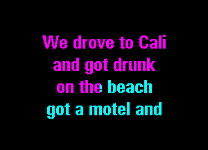 We drove to Cali
and got drunk

on the beach
got a motel and