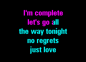I'm complete
let's go all

the way tonight
no regrets
just love