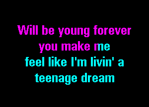Will be young forever
you make me

feel like I'm livin' a
teenage dream