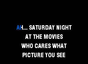 AH... SATURDAY NIGHT

AT THE MOVIES
WHO CARES WHAT
PICTURE YOU SEE