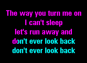 The way you turn me on
I can't sleep
let's run away and
don't ever look back
don't ever look back