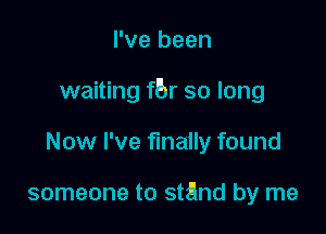 I've been

waiting fbr so long

Now I've finally found

someone to stand by me