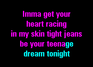 lmma get your
heart racing

in my skin tight jeans
be your teenage
dream tonight