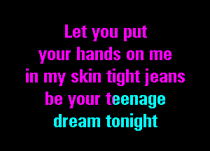 Let you put
your hands on me

in my skin tight ieans
be your teenage
dream tonight