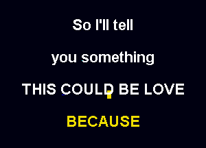 So I'll tell

you something

THIS COULQ BE LOVE

BECAUSE