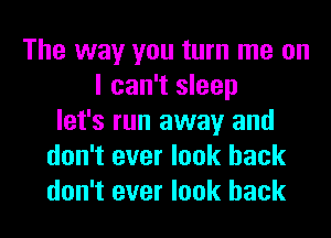 The way you turn me on
I can't sleep
let's run away and
don't ever look back
don't ever look back