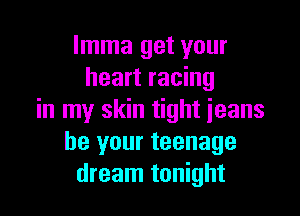 lmma get your
heart racing

in my skin tight jeans
be your teenage
dream tonight