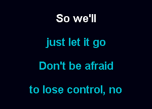 So we'll

just let it go

Don't be afraid

to lose control, no