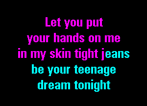 Let you put
your hands on me

in my skin tight ieans
be your teenage
dream tonight