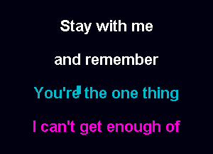 Stay with me

and remember

You're!I the one thing