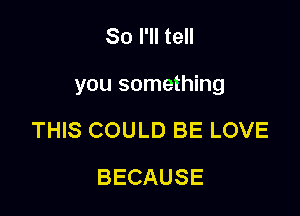 So I'll tell

you something

THIS COULD BE LOVE
BECAUSE