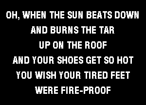 0H, WHEN THE SUN BEATS DOWN
AND BURNS THE TAR
UP ON THE ROOF
AND YOUR SHOES GET 80 HOT
YOU WISH YOUR TIRED FEET
WERE FlRE-PROOF