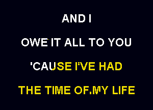 AND I
OWE IT ALL TO YOU
'CAUSE I'VE HAD

THE TIME OF.W'Y LIFE