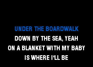 UNDER THE BOARDWALK
DOWN BY THE SEA, YEAH
ON A BLANKET WITH MY BABY
IS WHERE I'LL BE