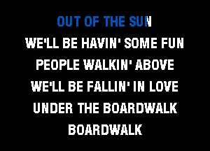 OUT OF THE SUN
WE'LL BE HAVIN' SOME FUN
PEOPLE WALKIN' ABOVE
WE'LL BE FALLIH' IN LOVE
UNDER THE BOARDWALK
BOARDWALK