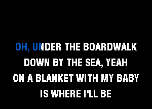 0H, UNDER THE BOARDWALK
DOWN BY THE SEA, YEAH
ON A BLANKET WITH MY BABY
IS WHERE I'LL BE