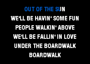 OUT OF THE SUN
WE'LL BE HAVIN' SOME FUN
PEOPLE WALKIN' ABOVE
WE'LL BE FALLIH' IN LOVE
UNDER THE BOARDWALK
BOARDWALK