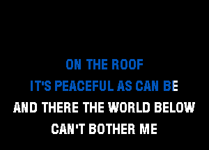 ON THE ROOF
IT'S PEACEFUL AS CAN BE
AND THERE THE WORLD BELOW
CAN'T BOTHER ME