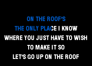 ON THE ROOF'S
THE ONLY PLACE I KNOW
WHERE YOU JUST HAVE TO WISH
TO MAKE IT SO
LET'S GO UP ON THE ROOF