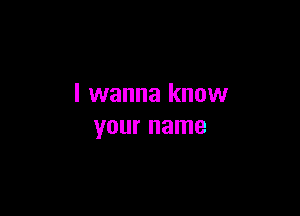 I wanna know

your name