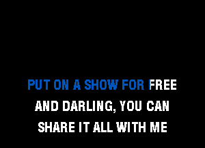 PUT ON A SHOW FOR FREE
AND DARLING, YOU CAN
SHARE IT ALL WITH ME